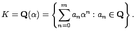 $\displaystyle K = \mathbf{Q}(\alpha) = \left\{ \sum_{n=0}^{m} a_n \alpha^n : a_n\in\mathbf{Q}\right\}.
$