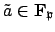 $ \tilde{a} \in \mathbf{F}_\mathfrak{p}$