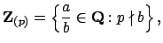 $\displaystyle \mathbf{Z}_{(p)} = \left\{\frac{a}{b}\in\mathbf{Q}: p\nmid b\right\},
$