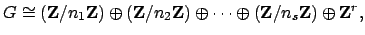 $\displaystyle G \cong (\mathbf{Z}/n_1\mathbf{Z}) \oplus (\mathbf{Z}/n_2\mathbf{Z}) \oplus \cdots \oplus
(\mathbf{Z}/n_s\mathbf{Z}) \oplus \mathbf{Z}^{r},
$