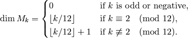 \dim M_k = \begin{cases}
   0 & \text{if }k\text{ is odd or negative}, \\
   \lfloor{} k/12 \rfloor{} & \text{if } k\con 2\pmod{12},\\
   \lfloor{} k/12 \rfloor{}+1 & \text{if } k\not\con 2\pmod{12}.
\end{cases}