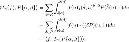 \langle T_n(f), P\{\alpha,\beta\}\rangle
&= \sum_{\delta \in R}\int_{\delta(\alpha)}^{\delta(\beta)}
f(u) j(\tilde{\delta},u)^{k-2}
P(\tilde{\delta}(u), 1) du\\
&= \sum_{\delta \in R} \int_{\delta(\alpha)}^{\delta(\beta)}
f(u) \cdot ((\delta P)(u,1)) du\\
&= \langle f, \, T_n(P\{\alpha,\beta\})\rangle.