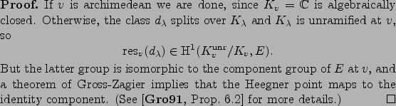 \begin{proof}
% latex2html id marker 7874If $v$ is archimedean we are done, s...
...component. (See \cite[Prop. 6.2]{gross:kolyvagin} for
more details.)
\end{proof}