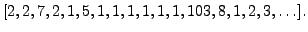 $\displaystyle [2, 2, 7, 2, 1, 5, 1, 1, 1, 1, 1, 1, 103, 8, 1, 2, 3, \ldots].
$