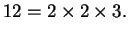 $\displaystyle 12=2\times 2\times 3.$