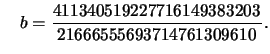 $\displaystyle \quad
b = \frac{411340519227716149383203}{21666555693714761309610}.
$