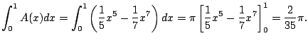 $\displaystyle \int_{0}^1 A(x) dx = \int_{0}^1 \left(\frac{1}{5}x^5 - \frac{1}{7...
...= \pi \left[\frac{1}{5}x^5 - \frac{1}{7}x^7\right]_{0}^{1}
= \frac{2}{35}\pi.
$