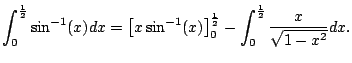 $\displaystyle \int_0^{\frac{1}{2}} \sin^{-1}(x) dx
= \left[x\sin^{-1}(x)\right]_0^{\frac{1}{2}}
- \int_0^{\frac{1}{2}} \frac{x}{\sqrt{1-x^2}} dx.
$