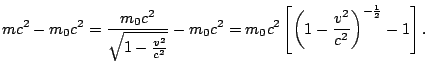 $\displaystyle mc^2 - m_0 c^2 = \frac{m_0c^2}{\sqrt{1-\frac{v^2}{c^2}}} - m_0 c^2
= m_0 c^2 \left[ \left(1 - \frac{v^2}{c^2}\right)^{-\frac{1}{2}} - 1\right].
$