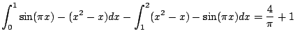 $\displaystyle \int_{0}^{1} \sin(\pi x) - (x^2-x) dx
-
\int_{1}^{2} (x^2-x) - \sin(\pi x)dx
= \frac{4}{\pi} + 1
$