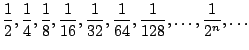 $\displaystyle \frac{1}{2},
\frac{1}{4},
\frac{1}{8},
\frac{1}{16},
\frac{1}{32},
\frac{1}{64},
\frac{1}{128}, \ldots, \frac{1}{2^n},\ldots
$