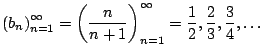 $\displaystyle \left(b_n\right)_{n=1}^{\infty} = \left(\frac{n}{n+1}\right)_{n=1}^{\infty}
= \frac{1}{2}, \frac{2}{3}, \frac{3}{4}, \ldots
$