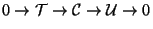 $\displaystyle 0 \rightarrow \mathcal{T} \rightarrow \mathcal{C}
\rightarrow \mathcal{U} \rightarrow 0$